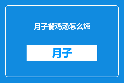 月子餐鸡汤怎么炖(如何制作美味的月子餐鸡汤？)