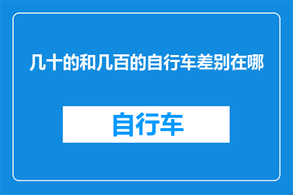 几十的和几百的自行车差别在哪(几十元与数百元自行车之间的区别是什么？)