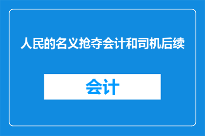 人民的名义抢夺会计和司机后续(人民的名义中会计和司机角色的后续发展引发疑问：他们的命运将如何？)