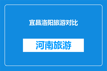 宜昌洛阳旅游对比(宜昌与洛阳：两座城市旅游的对比分析？)