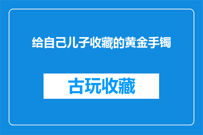 给自己儿子收藏的黄金手镯(你的儿子是否收藏了那枚珍贵的黄金手镯？)