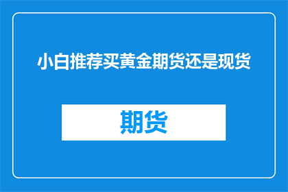 小白推荐买黄金期货还是现货(小白投资者在黄金投资领域面临选择：是购买黄金期货还是现货？)