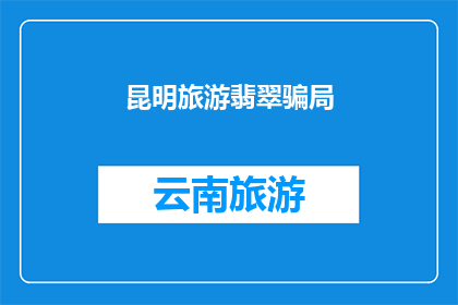 昆明旅游翡翠骗局(昆明旅游中遭遇翡翠骗局，游客如何避免成为下一个受害者？)