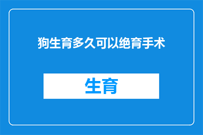 狗生育多久可以绝育手术(狗多久可以绝育？何时进行绝育手术是最佳选择？)