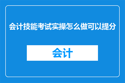 会计技能考试实操怎么做可以提分(如何通过会计技能考试实操有效提高分数？)