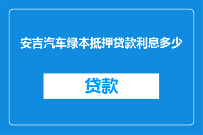 安吉汽车绿本抵押贷款利息多少(安吉汽车绿本抵押贷款利息是多少？)