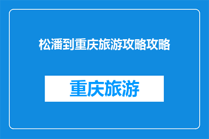 松潘到重庆旅游攻略攻略(探索四川至重庆的迷人之旅：不可错过的松潘到重庆旅游攻略)