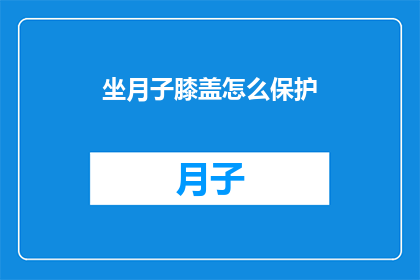 坐月子膝盖怎么保护(如何有效保护坐月子期间的膝盖？)