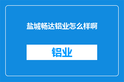 盐城畅达铝业怎么样啊(盐城畅达铝业公司的评价如何？)