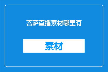 菩萨直播素材哪里有(菩萨直播素材的获取途径在哪里？)