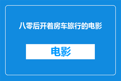 八零后开着房车旅行的电影(八零后开房车旅行的电影：你看过哪些令人心动的旅程？)