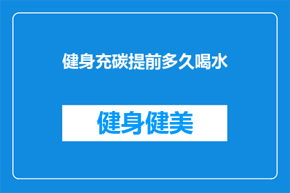 健身充碳提前多久喝水(健身前多久喝水以充碳？)