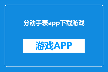 分动手表app下载游戏(是否应该下载分动手表app来玩游戏？)