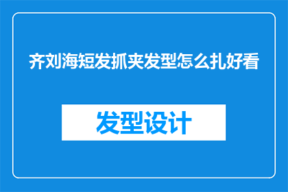 齐刘海短发抓夹发型怎么扎好看(如何将齐刘海短发与抓夹发型巧妙结合，打造既时尚又好看的造型？)
