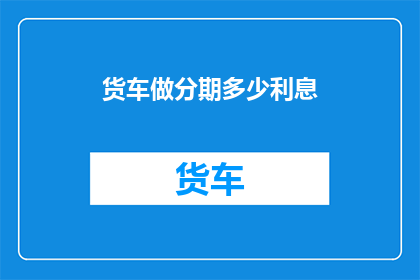 货车做分期多少利息(货车分期付款的利息是多少？)
