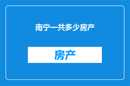 南宁一共多少房产(南宁房产市场现状：究竟有多少房产？)