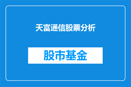 天富通信股票分析(天富通信股票分析：投资者应如何评估其长期价值？)