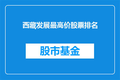 西藏发展最高价股票排名(西藏发展最贵股票排名，投资者应如何抉择？)