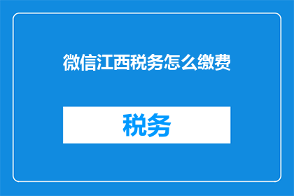 微信江西税务怎么缴费(如何通过微信完成江西税务的缴费操作？)