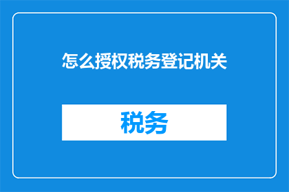 怎么授权税务登记机关(如何授权税务登记机关以顺利完成税务登记流程？)