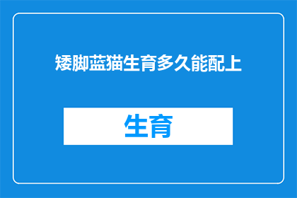 矮脚蓝猫生育多久能配上(矮脚蓝猫的繁殖周期是多久？何时能迎来配对期？)