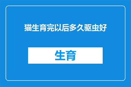 猫生育完以后多久驱虫好(猫在生育后多久进行驱虫治疗？)