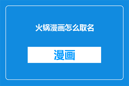 火锅漫画怎么取名(如何为火锅漫画起一个吸引人的名字？)