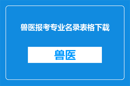 兽医报考专业名录表格下载(如何获取兽医专业报考的专业名录表格？)