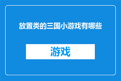 放置类的三国小游戏有哪些(探索放置类三国小游戏的多样性，你能找到哪些引人入胜的游戏体验？)