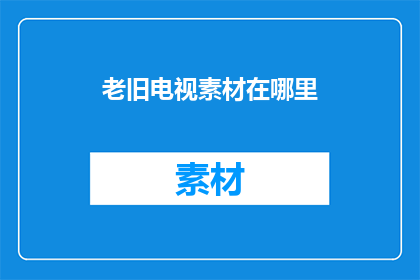 老旧电视素材在哪里(您是否知道在哪里可以找到那些珍贵的老旧电视素材？)