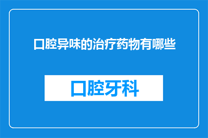 口腔异味的治疗药物有哪些(治疗口腔异味的药物有哪些？)