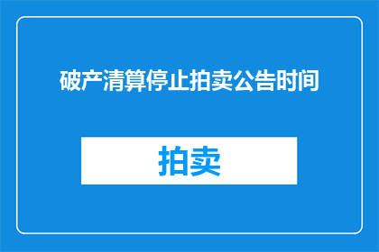 破产清算停止拍卖公告时间(破产清算停止拍卖公告时间：何时可以安全地结束拍卖过程？)