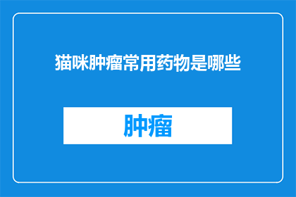 猫咪肿瘤常用药物是哪些(猫咪肿瘤治疗中常用药物有哪些？)