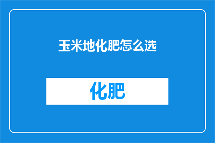 玉米地化肥怎么选(如何挑选适合玉米地的化肥？)