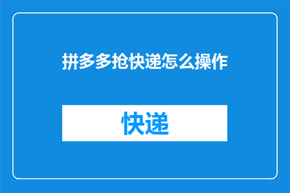 拼多多抢快递怎么操作(如何高效在拼多多平台上抢购快递包裹？)