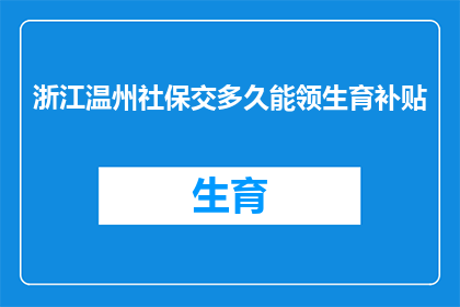 浙江温州社保交多久能领生育补贴(多久缴纳浙江温州的社保才能领取生育补贴？)