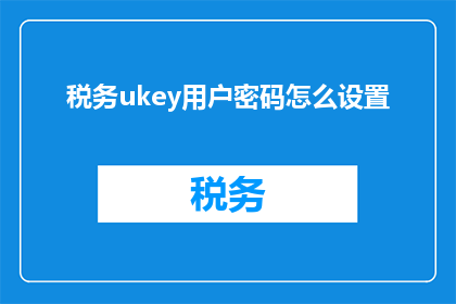 税务ukey用户密码怎么设置(如何正确设置税务UKey用户密码？)