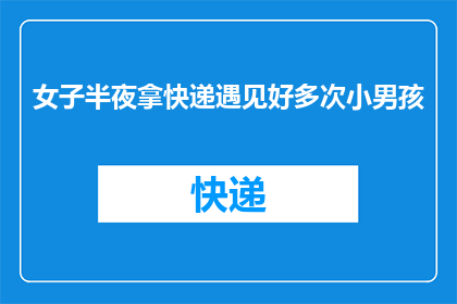 女子半夜拿快递遇见好多次小男孩(深夜里，一位女子在取快递时意外遇见了多次出现的小男孩，这究竟预示着什么？)