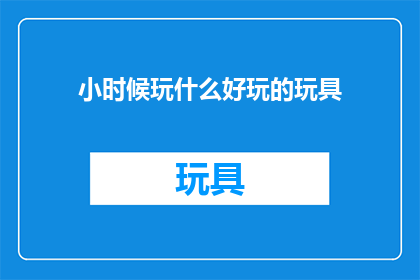小时候玩什么好玩的玩具(童年回忆：你小时候最喜爱的玩具是什么？)