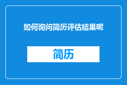 如何询问简历评估结果呢(如何询问关于简历评估结果的详细信息？)