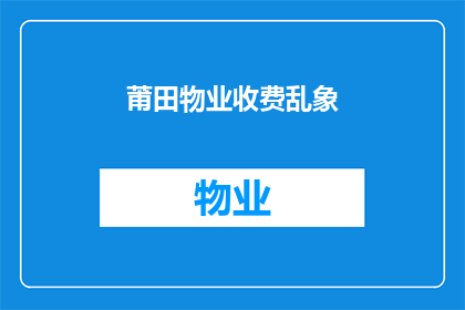 莆田物业收费乱象(莆田物业收费乱象：为何业主们遭遇不透明费用？)