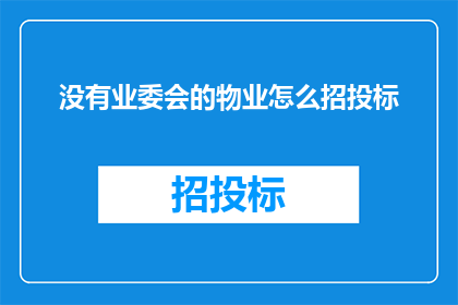 没有业委会的物业怎么招投标(在没有业委会的物业中，如何进行有效的招投标过程？)