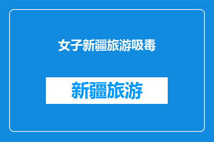 女子新疆旅游吸毒(新疆女子旅游期间涉嫌吸毒，引发社会关注)