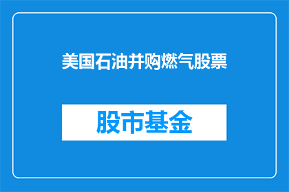 美国石油并购燃气股票(美国石油巨头是否正考虑并购燃气行业股票？)