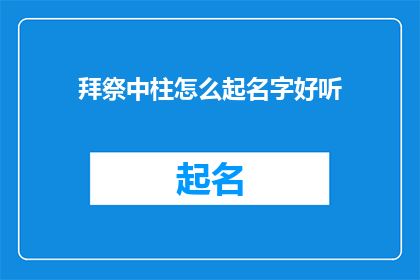 拜祭中柱怎么起名字好听(如何为拜祭中柱起一个既庄重又悦耳的名字？)