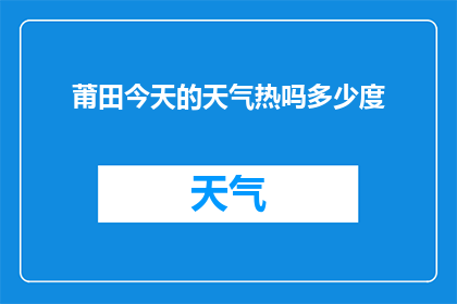 莆田今天的天气热吗多少度(今日莆田天气状况如何？是否炎热，温度范围是多少？)
