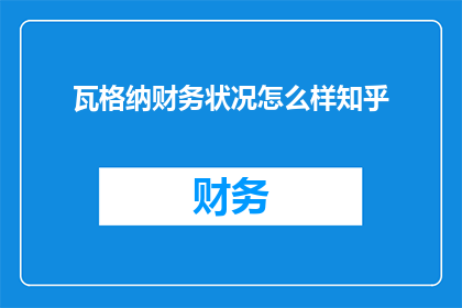 瓦格纳财务状况怎么样知乎(瓦格纳的财务状况如何？在知乎上，人们对此展开了热烈讨论)