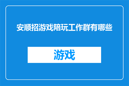 安顺招游戏陪玩工作群有哪些(询问关于安顺地区招募游戏陪玩工作群的信息有哪些？)