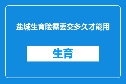 盐城生育险需要交多久才能用(盐城生育险缴纳期限需多久才能使用？)