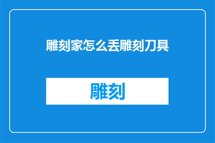 雕刻家怎么丢雕刻刀具(雕刻家不慎遗失雕刻刀具：如何应对这一意外？)